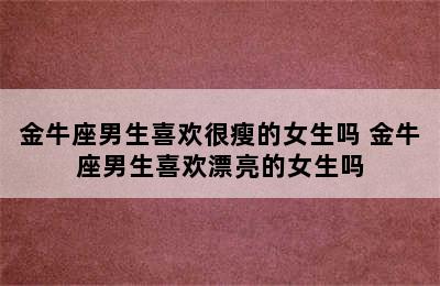 金牛座男生喜欢很瘦的女生吗 金牛座男生喜欢漂亮的女生吗